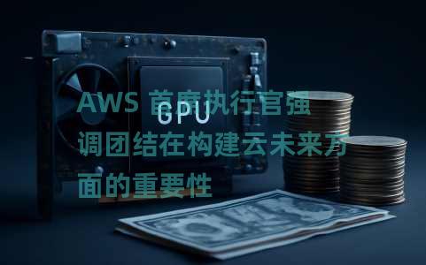 AWS 首席执行官强调团结在构建云未来方面的重要性 AWS 首席执行官强调团结在构建云未来方面的重要性